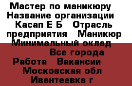 Мастер по маникюру › Название организации ­ Касап Е.Б › Отрасль предприятия ­ Маникюр › Минимальный оклад ­ 15 000 - Все города Работа » Вакансии   . Московская обл.,Ивантеевка г.